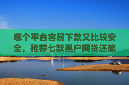 哪个平台容易下款又比较安全，推荐七款黑户网贷还能下款我爱罗app