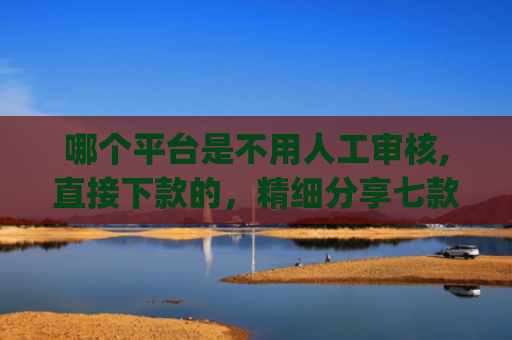 哪个平台是不用人工审核,直接下款的，精细分享七款2025年黑户秒下款的网贷app
