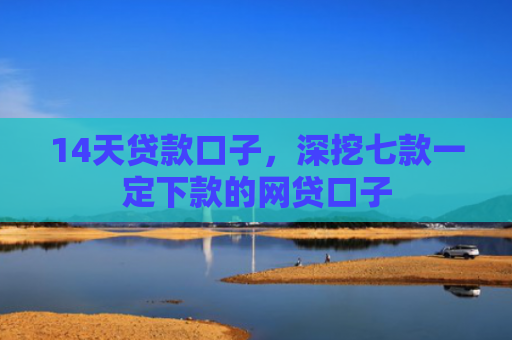 14天贷款口子，深挖七款一定下款的网贷口子