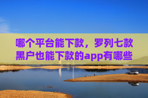 哪个平台能下款，罗列七款黑户也能下款的app有哪些软件