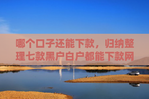 哪个口子还能下款，归纳整理七款黑户白户都能下款网贷app