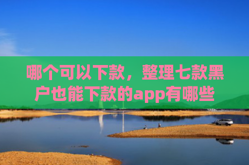 哪个可以下款，整理七款黑户也能下款的app有哪些