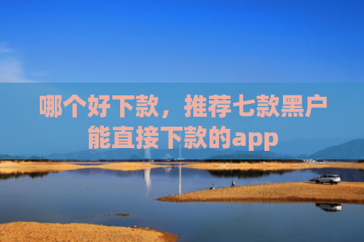 哪个好下款，推荐七款黑户能直接下款的app
