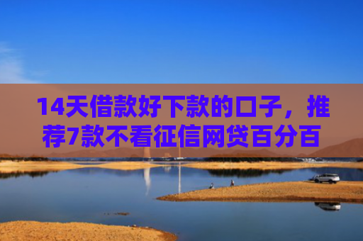14天借款好下款的口子，推荐7款不看征信网贷百分百下款口子
