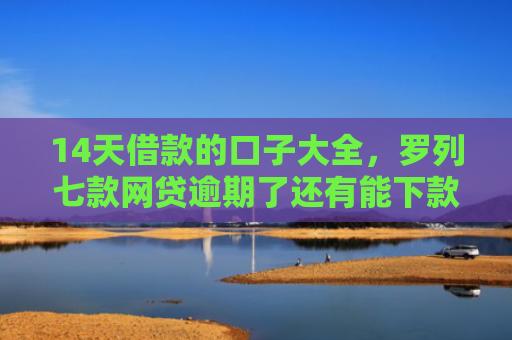 14天借款的口子大全，罗列七款网贷逾期了还有能下款的口子吗
