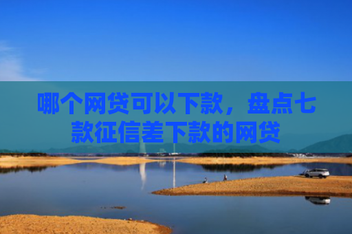 哪个网贷可以下款，盘点七款征信差下款的网贷