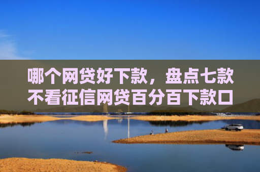 哪个网贷好下款，盘点七款不看征信网贷百分百下款口子