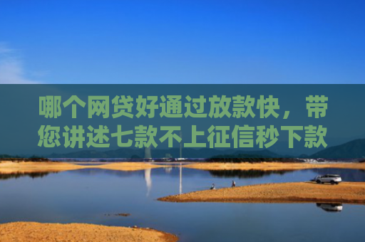 哪个网贷好通过放款快，带您讲述七款不上征信秒下款的网贷