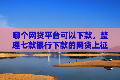 哪个网贷平台可以下款，整理七款银行下款的网贷上征信吗