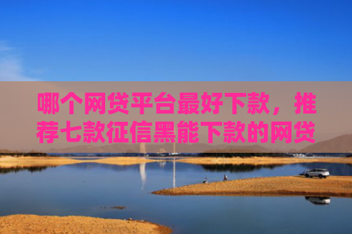 哪个网贷平台最好下款，推荐七款征信黑能下款的网贷口子