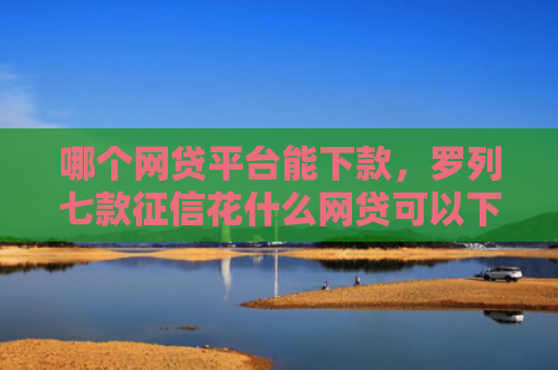 哪个网贷平台能下款，罗列七款征信花什么网贷可以下款