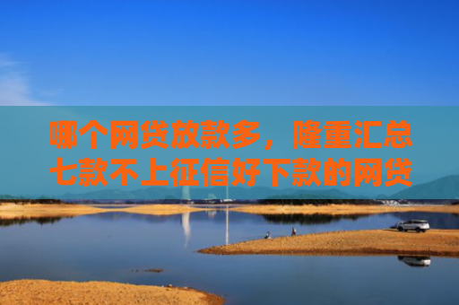 哪个网贷放款多，隆重汇总七款不上征信好下款的网贷
