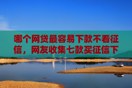 哪个网贷最容易下款不看征信，网友收集七款买征信下款的网贷