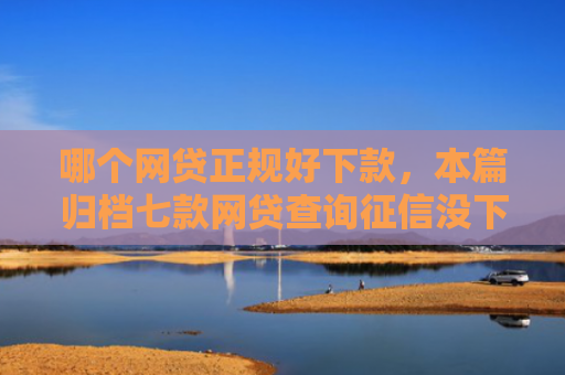 哪个网贷正规好下款，本篇归档七款网贷查询征信没下款