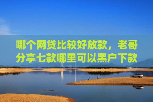 哪个网贷比较好放款，老哥分享七款哪里可以黑户下款额度好点的app