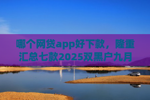 哪个网贷app好下款，隆重汇总七款2025双黑户九月能下款的App