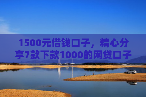 1500元借钱口子，精心分享7款下款1000的网贷口子
