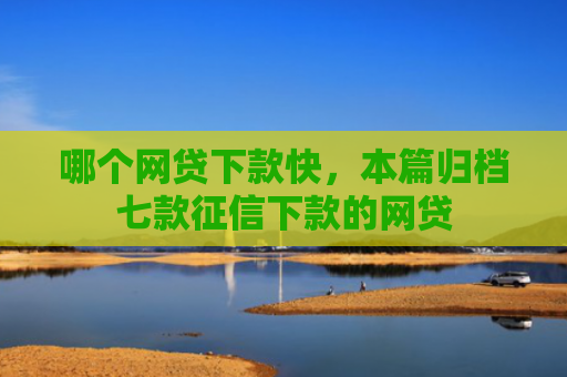 哪个网贷下款快，本篇归档七款征信下款的网贷