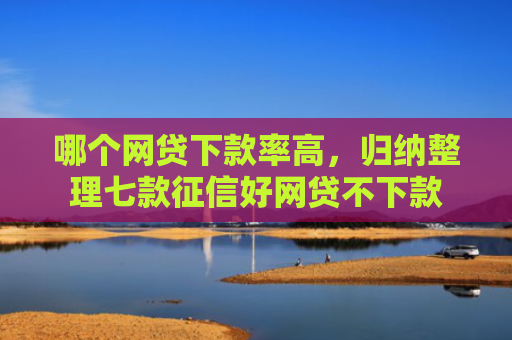 哪个网贷下款率高，归纳整理七款征信好网贷不下款