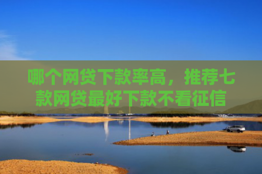 哪个网贷下款率高，推荐七款网贷最好下款不看征信