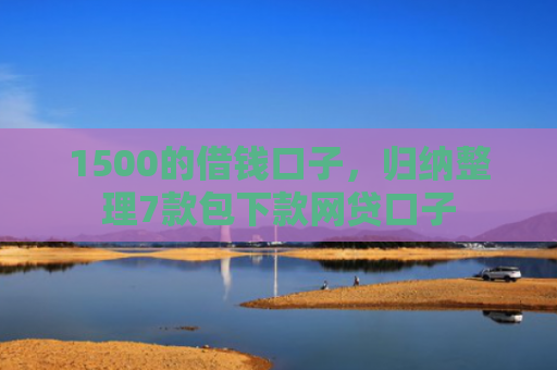 1500的借钱口子，归纳整理7款包下款网贷口子