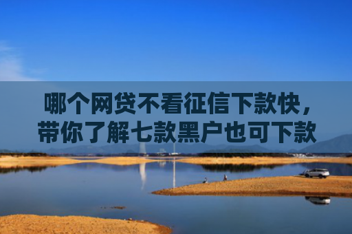 哪个网贷不看征信下款快，带你了解七款黑户也可下款的网贷APP有哪些