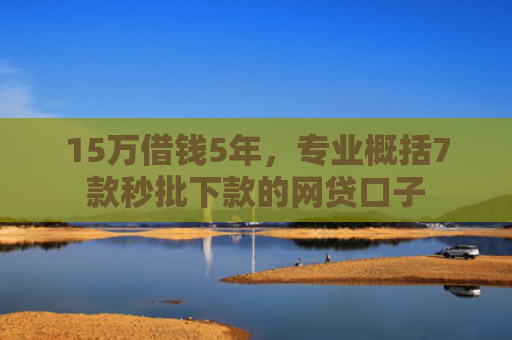 15万借钱5年，专业概括7款秒批下款的网贷口子