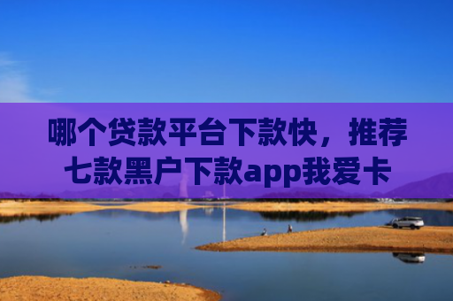 哪个贷款平台下款快，推荐七款黑户下款app我爱卡