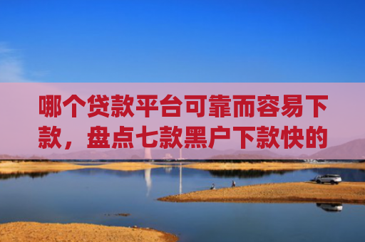 哪个贷款平台可靠而容易下款，盘点七款黑户下款快的贷款app