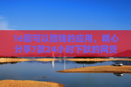 16周可以借钱的应用，精心分享7款24小时下款的网贷口子