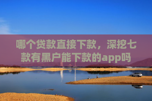 哪个贷款直接下款，深挖七款有黑户能下款的app吗