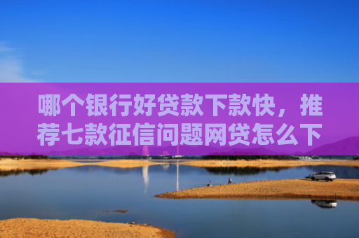 哪个银行好贷款下款快，推荐七款征信问题网贷怎么下款