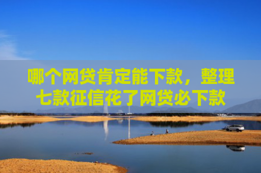 哪个网贷肯定能下款，整理七款征信花了网贷必下款