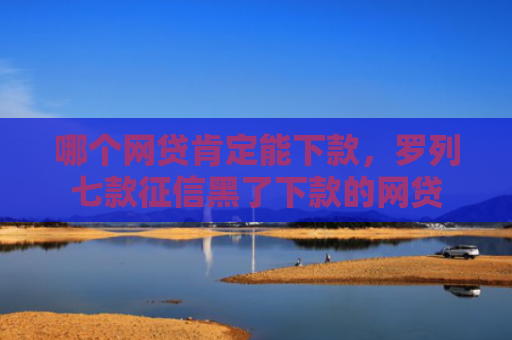 哪个网贷肯定能下款，罗列七款征信黑了下款的网贷