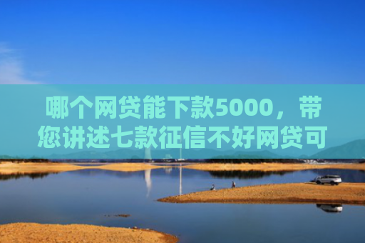 哪个网贷能下款5000，带您讲述七款征信不好网贷可以下款