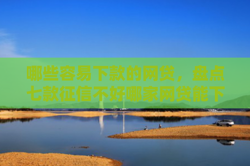 哪些容易下款的网贷，盘点七款征信不好哪家网贷能下款