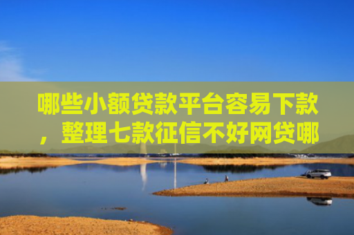 哪些小额贷款平台容易下款，整理七款征信不好网贷哪个好下款