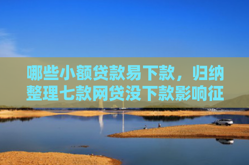 哪些小额贷款易下款，归纳整理七款网贷没下款影响征信吗