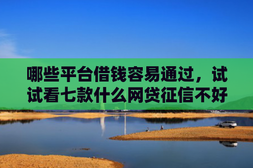 哪些平台借钱容易通过，试试看七款什么网贷征信不好好下款