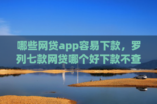 哪些网贷app容易下款，罗列七款网贷哪个好下款不查征信