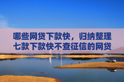 哪些网贷下款快，归纳整理七款下款快不查征信的网贷