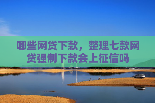 哪些网贷下款，整理七款网贷强制下款会上征信吗