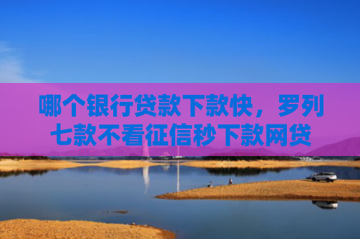 哪个银行贷款下款快，罗列七款不看征信秒下款网贷