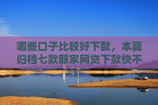 哪些口子比较好下款，本篇归档七款那家网贷下款快不查征信