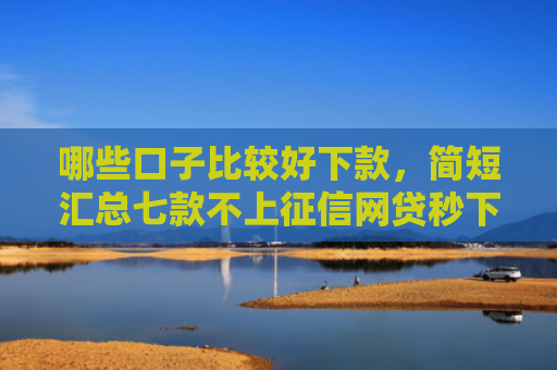 哪些口子比较好下款，简短汇总七款不上征信网贷秒下款