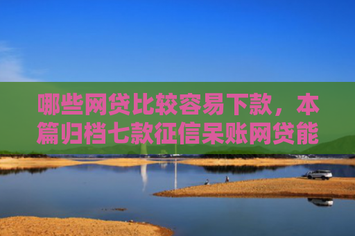 哪些网贷比较容易下款，本篇归档七款征信呆账网贷能下款吗