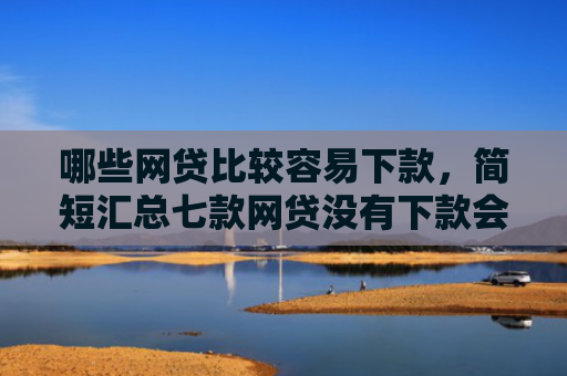哪些网贷比较容易下款，简短汇总七款网贷没有下款会上征信吗