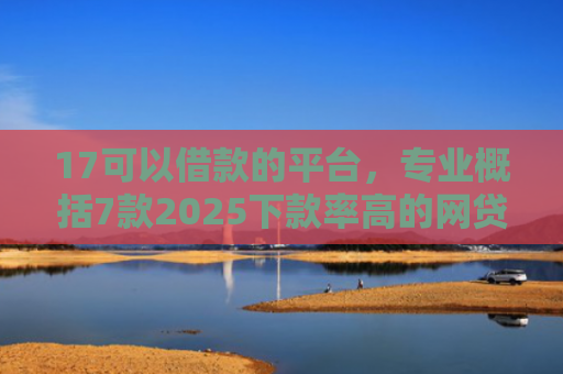 17可以借款的平台，专业概括7款2025下款率高的网贷口子