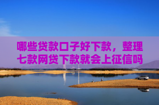 哪些贷款口子好下款，整理七款网贷下款就会上征信吗