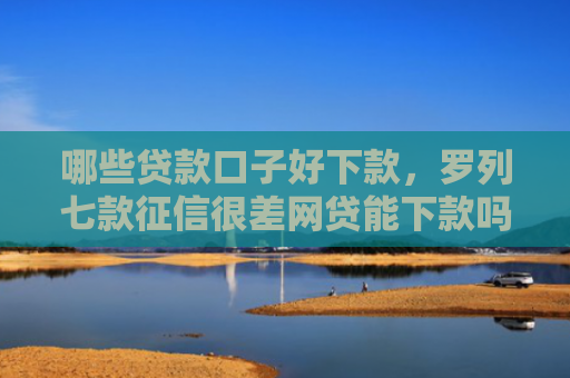 哪些贷款口子好下款，罗列七款征信很差网贷能下款吗